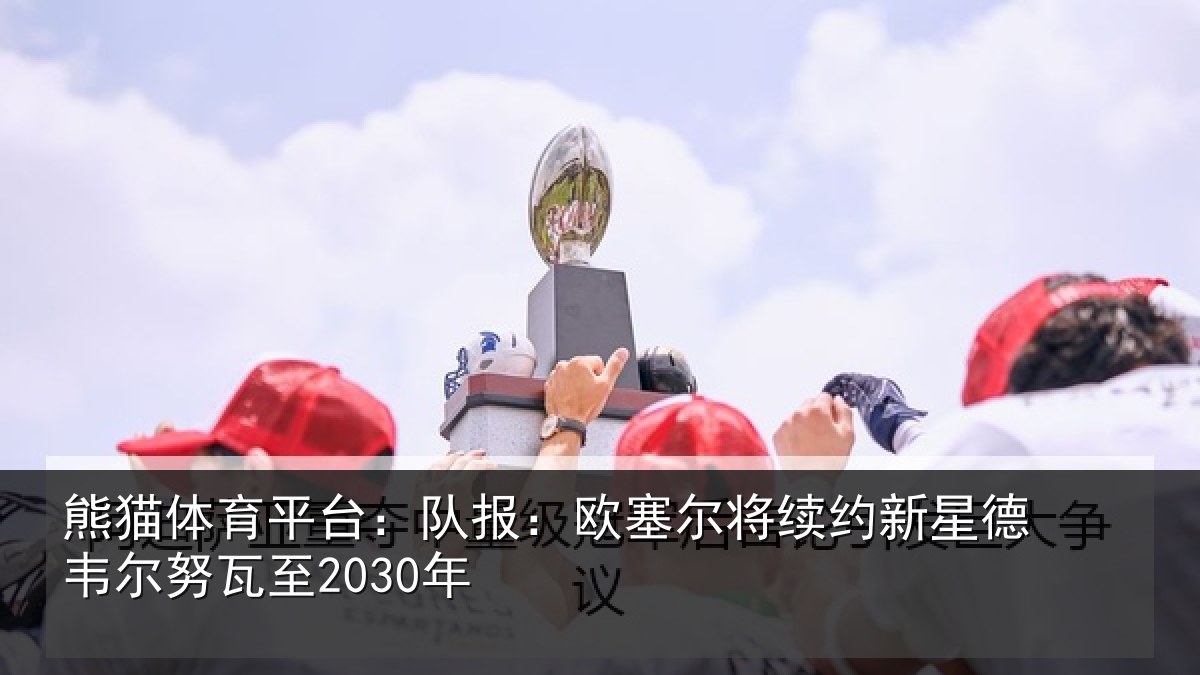 熊猫体育平台:队报相关情况德韦尔努瓦至2030年