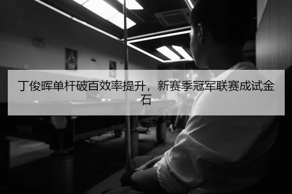 丁俊晖单杆破百效率提升，新赛季冠军联赛成试金石