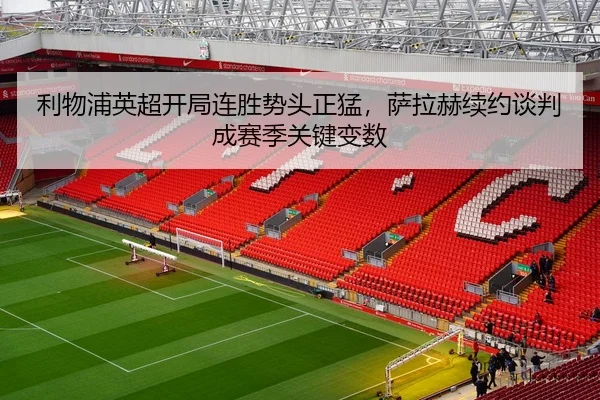 利物浦英超开局连胜势头正猛，萨拉赫续约谈判成赛季关键变数