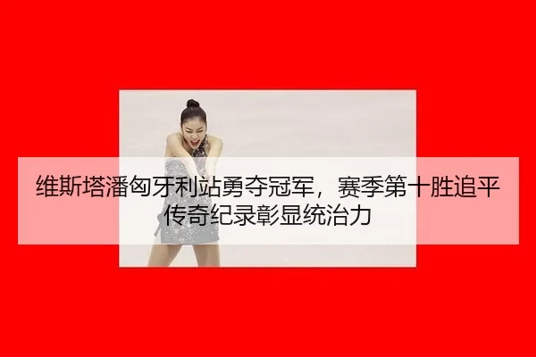 维斯塔潘匈牙利站勇夺冠军，赛季第十胜追平传奇纪录彰显统治力