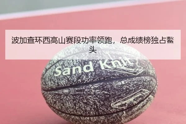 波加查环西高山赛段功率领跑，总成绩榜独占鳌头
