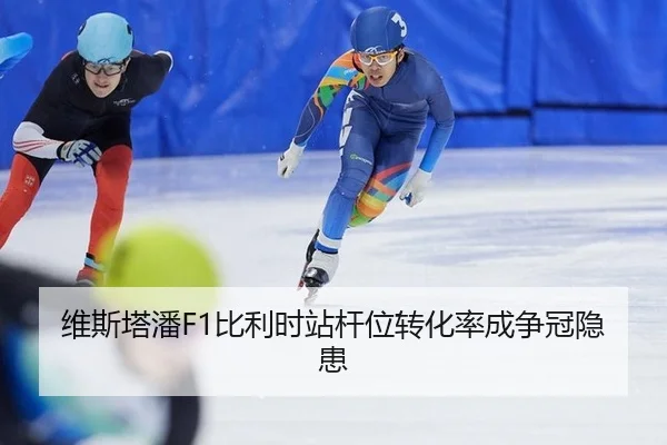 维斯塔潘F1比利时站杆位转化率成争冠隐患