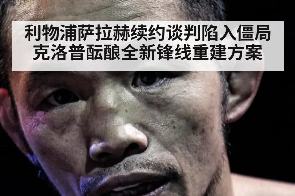 利物浦萨拉赫续约谈判陷入僵局克洛普酝酿全新锋线重建方案