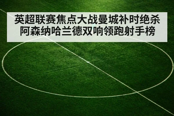 英超联赛焦点大战曼城补时绝杀阿森纳哈兰德双响领跑射手榜