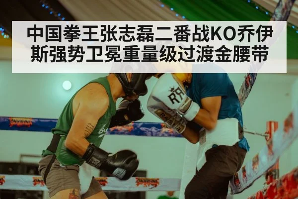 中国拳王张志磊二番战KO乔伊斯强势卫冕重量级过渡金腰带