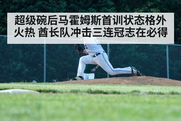 超级碗后马霍姆斯首训状态格外火热 酋长队冲击三连冠志在必得