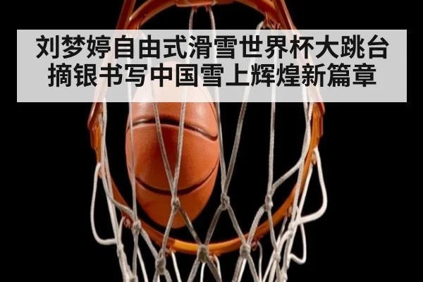 刘梦婷自由式滑雪世界杯大跳台摘银书写中国雪上辉煌新篇章
