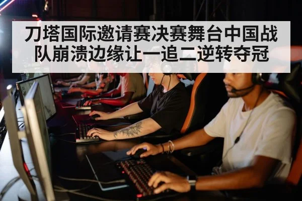 刀塔国际邀请赛决赛舞台中国战队崩溃边缘让一追二逆转夺冠