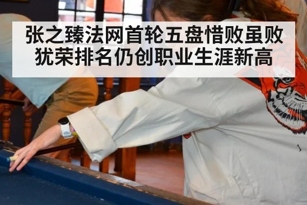 张之臻法网首轮五盘惜败虽败犹荣排名仍创职业生涯新高