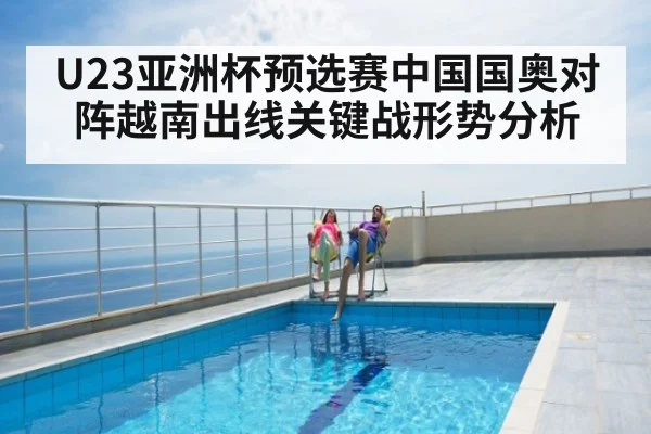U23亚洲杯预选赛中国国奥对阵越南出线关键战形势分析